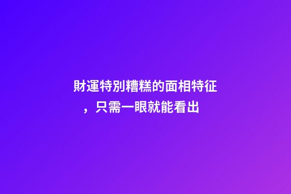 財運特別糟糕的面相特征，只需一眼就能看出